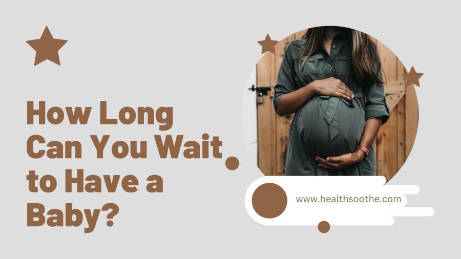 How Long Can You Wait To Have A Baby?