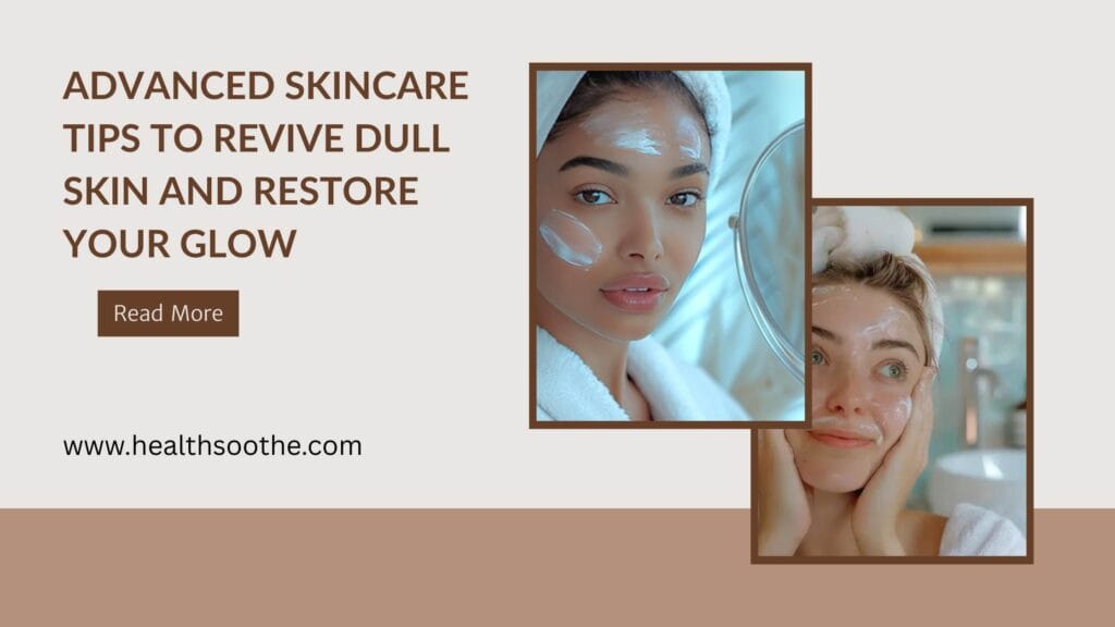 Advanced Skincare Tips to Revive Dull Skin and Restore Your Glow advanced skincare tips
