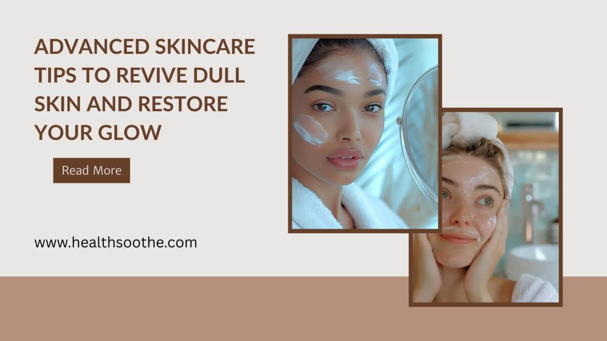Advanced Skincare Tips To Revive Dull Skin And Restore Your Glow